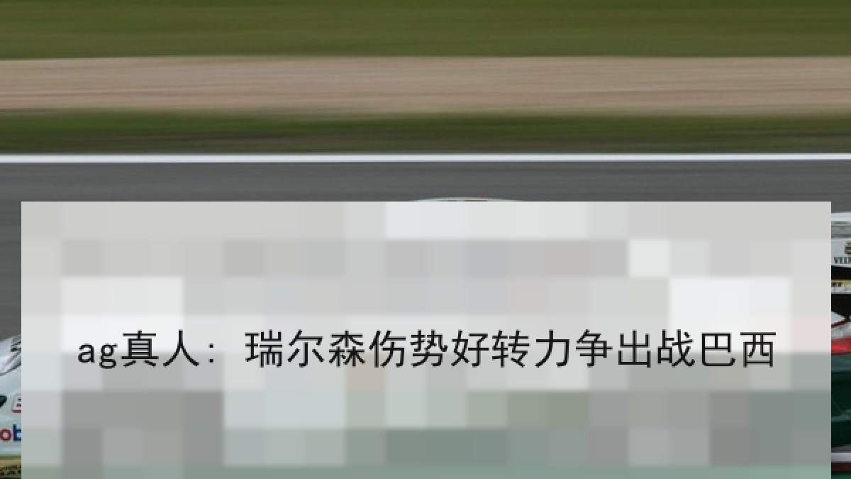 ag真人: 瑞尔森伤势好转力争出战巴西 ag真人: 瑞尔森伤势好转力争出战巴西