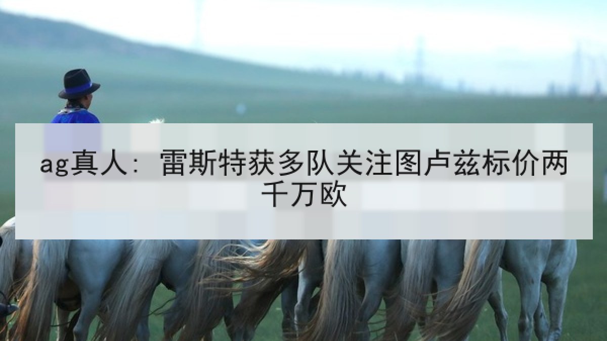 ag真人: 雷斯特获多队关注图卢兹标价两千万欧