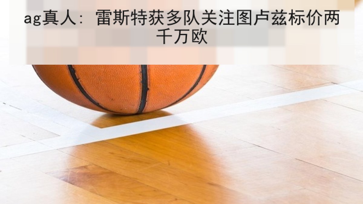 ag真人: 雷斯特获多队关注图卢兹标价两千万欧