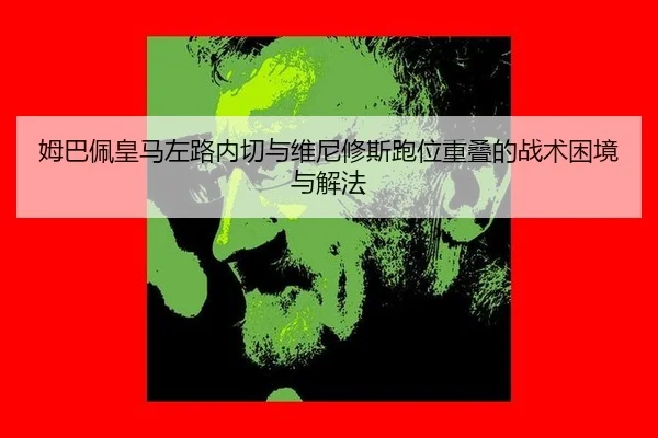姆巴佩皇马左路内切与维尼修斯跑位重叠的战术困境与解法