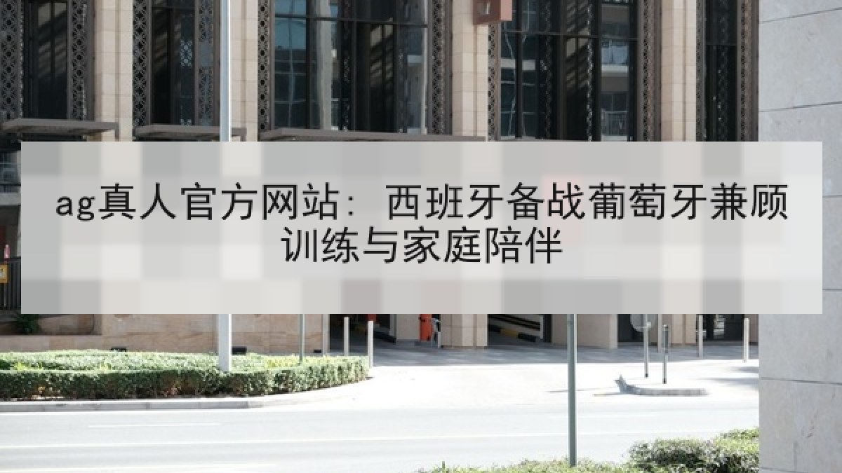 ag真人官方网站: 西班牙备战葡萄牙兼顾训练与家庭陪伴