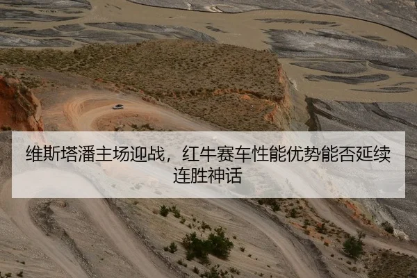 维斯塔潘主场迎战，红牛赛车性能优势能否延续连胜神话