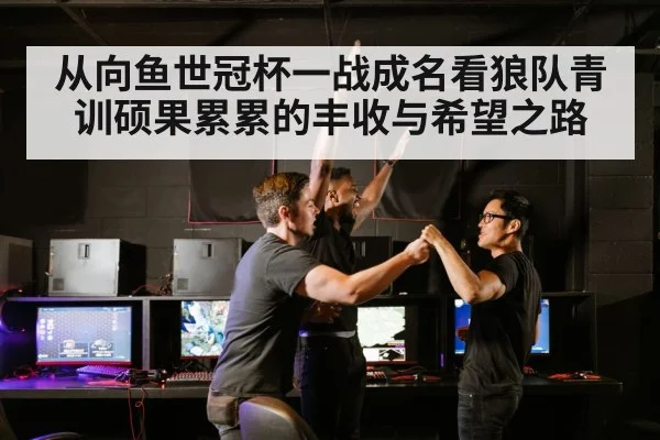 从向鱼世冠杯一战成名看狼队青训硕果累累的丰收与希望之路