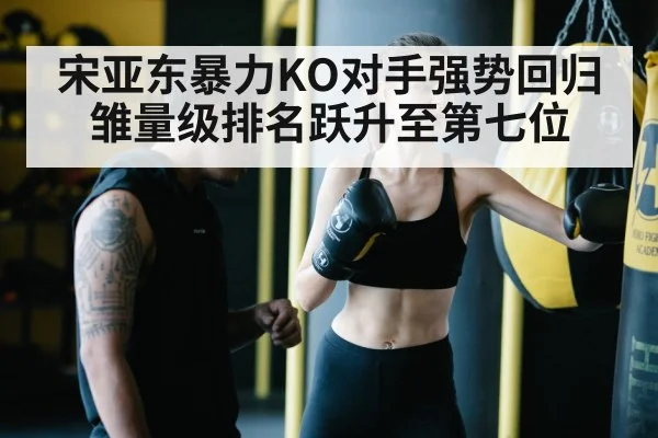 宋亚东暴力KO对手强势回归雏量级排名跃升至第七位