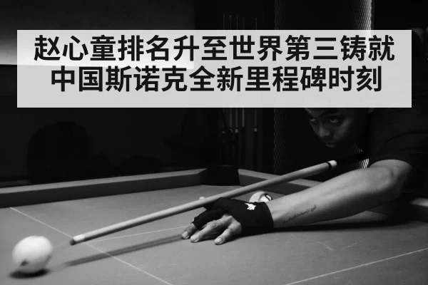 赵心童排名升至世界第三铸就中国斯诺克全新里程碑时刻