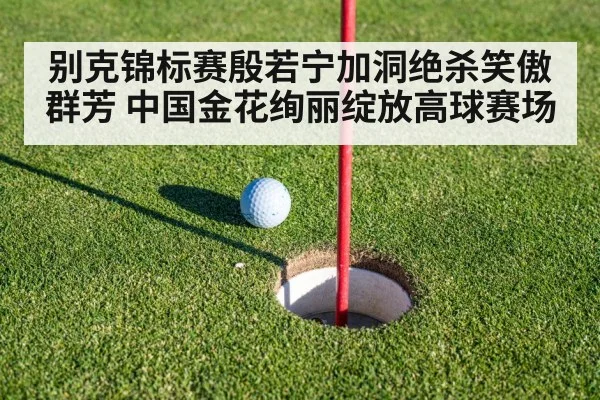 别克锦标赛殷若宁加洞绝杀笑傲群芳 中国金花绚丽绽放高球赛场