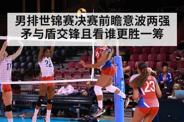 男排世锦赛决赛前瞻意波两强矛与盾交锋且看谁更胜一筹