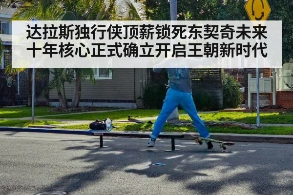 达拉斯独行侠顶薪锁死东契奇未来十年核心正式确立开启王朝新时代
