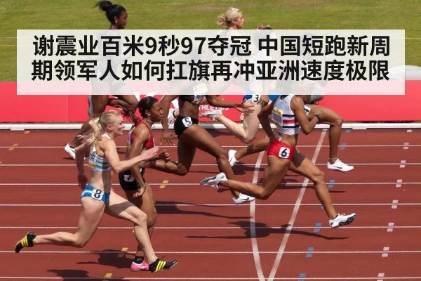 谢震业百米9秒97夺冠 中国短跑新周期领军人如何扛旗再冲亚洲速度极限