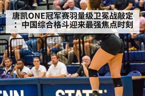 唐凯ONE冠军赛羽量级卫冕战敲定：中国综合格斗迎来最强焦点时刻