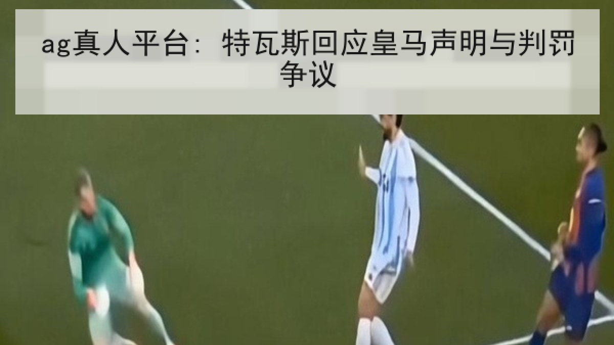 ag真人平台: 特瓦斯回应皇马声明与判罚争议