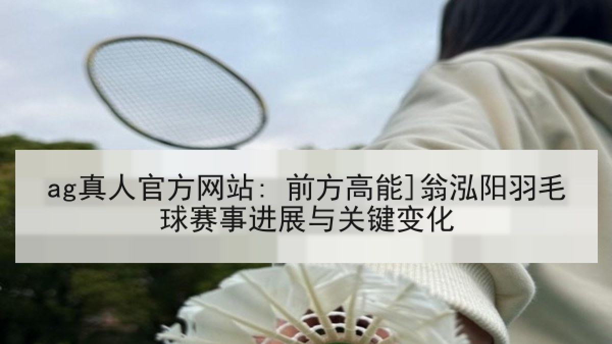 ag真人官方网站: 前方高能]翁泓阳羽毛球赛事进展与关键变化