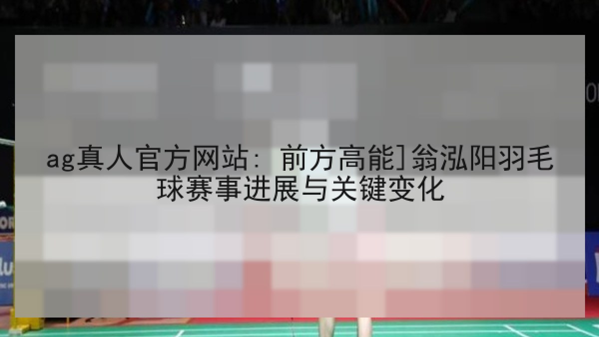 ag真人官方网站: 前方高能]翁泓阳羽毛球赛事进展与关键变化