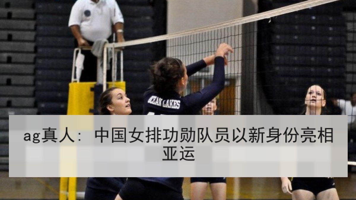 ag真人: 中国女排功勋队员以新身份亮相亚运