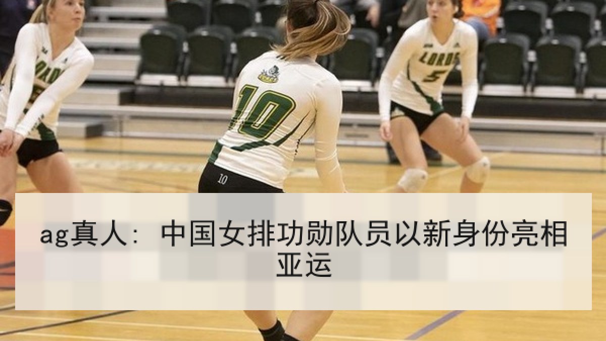 ag真人: 中国女排功勋队员以新身份亮相亚运