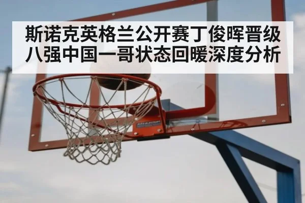 斯诺克英格兰公开赛丁俊晖晋级八强中国一哥状态回暖深度分析