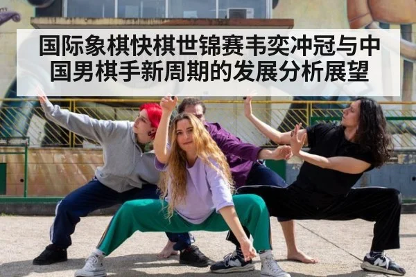 国际象棋快棋世锦赛韦奕冲冠与中国男棋手新周期的发展分析展望